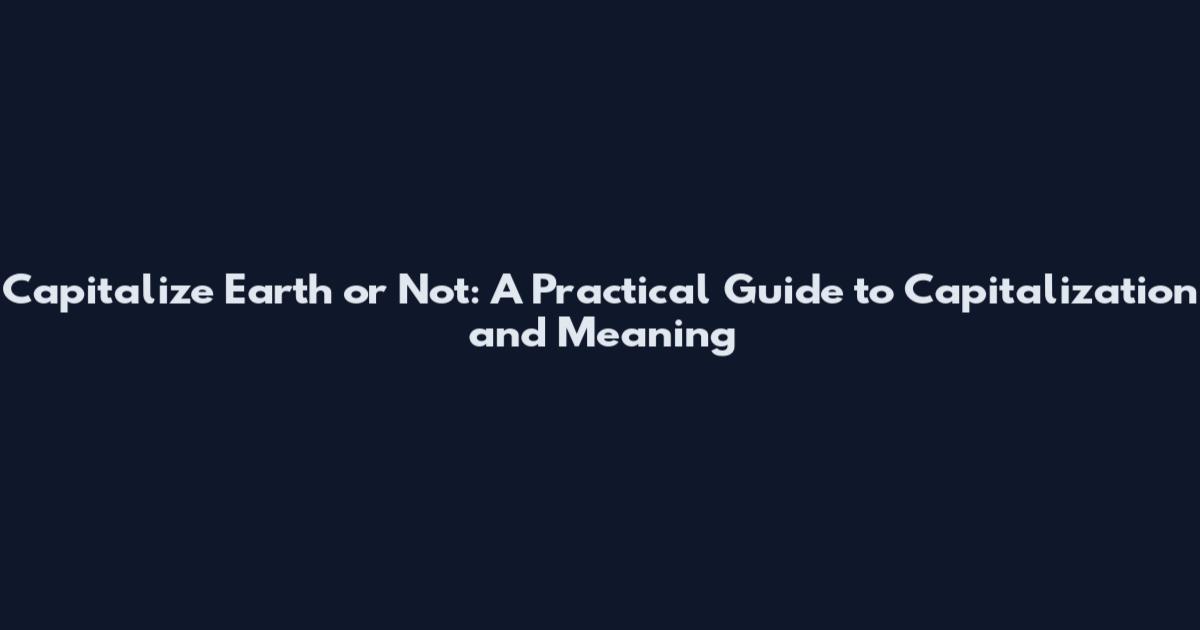 Capitalize Earth or Not: A Practical Guide to Capitalization and Meaning