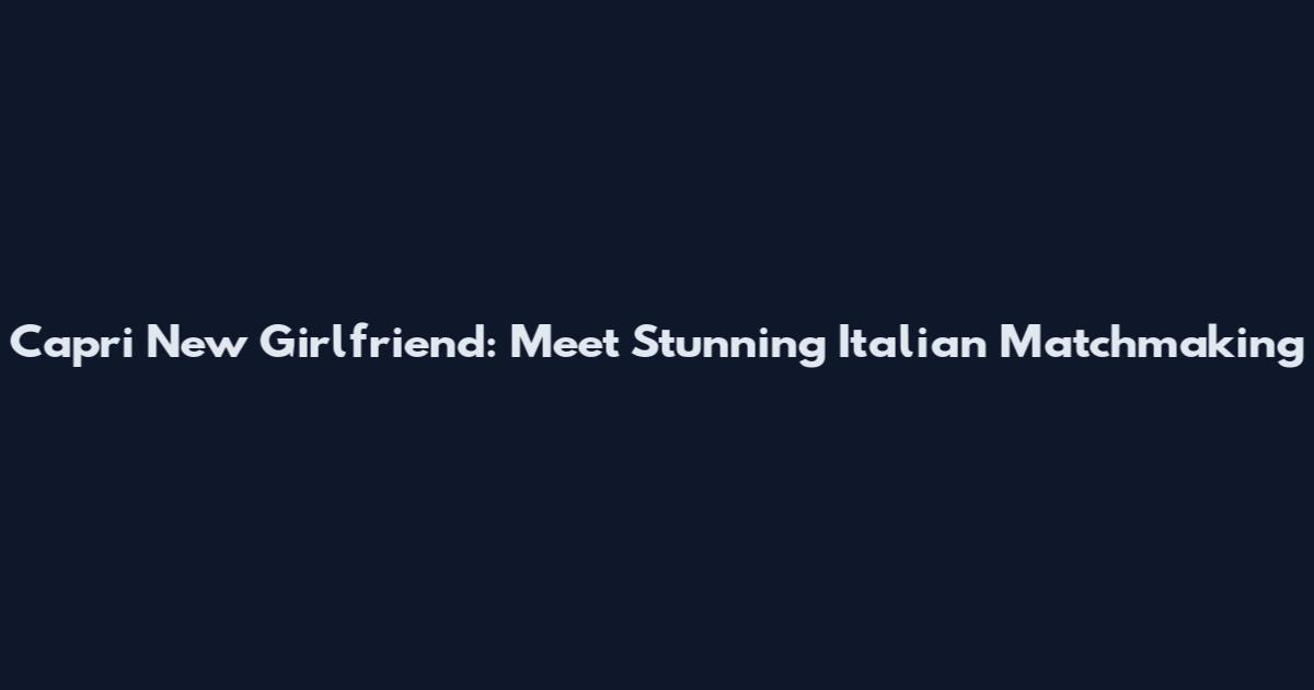 Capri New Girlfriend: Meet Stunning Italian Matchmaking