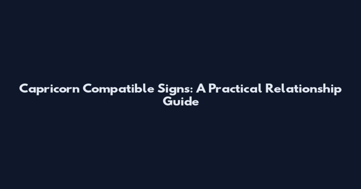Capricorn Compatible Signs: A Practical Relationship Guide
