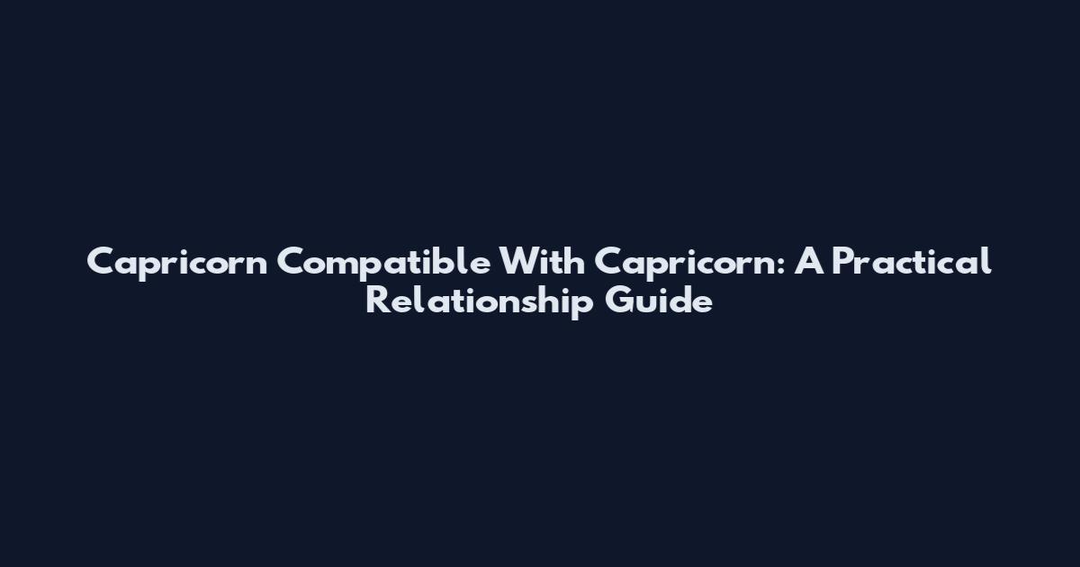 Capricorn Compatible With Capricorn: A Practical Relationship Guide