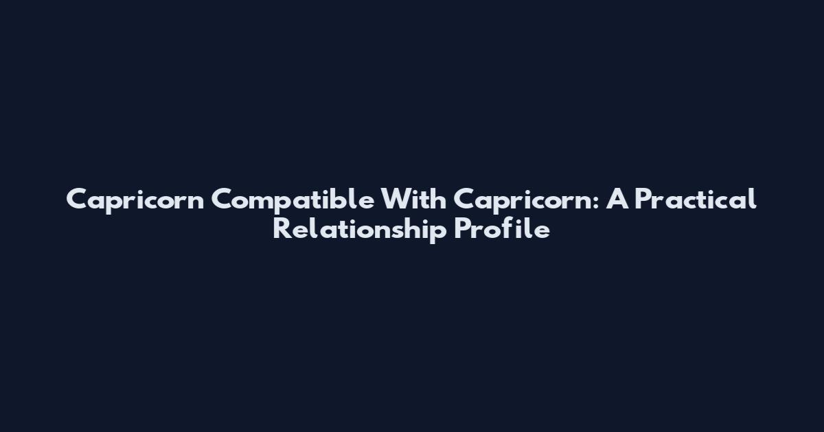Capricorn Compatible With Capricorn: A Practical Relationship Profile