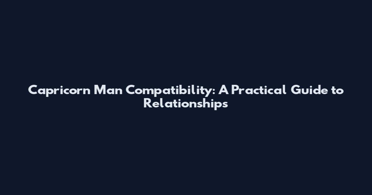 Capricorn Man Compatibility: A Practical Guide to Relationships