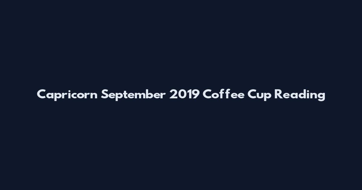 Capricorn September 2019 Coffee Cup Reading