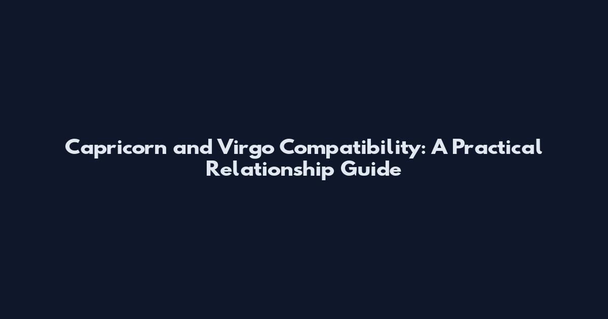 Capricorn and Virgo Compatibility: A Practical Relationship Guide