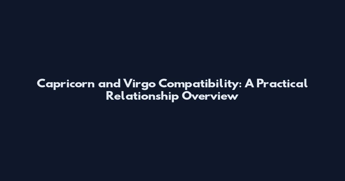 Capricorn and Virgo Compatibility: A Practical Relationship Overview