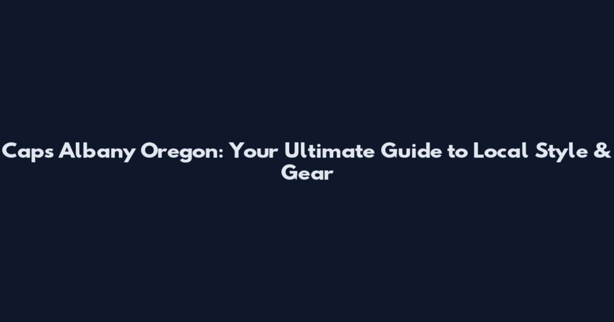 Caps Albany Oregon: Your Ultimate Guide to Local Style & Gear