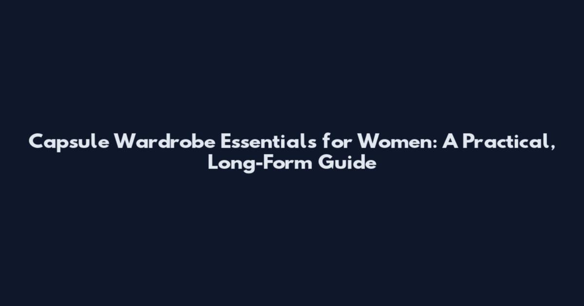 Capsule Wardrobe Essentials for Women: A Practical, Long-Form Guide