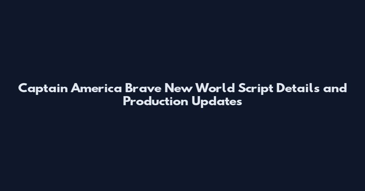Captain America Brave New World Script Details and Production Updates
