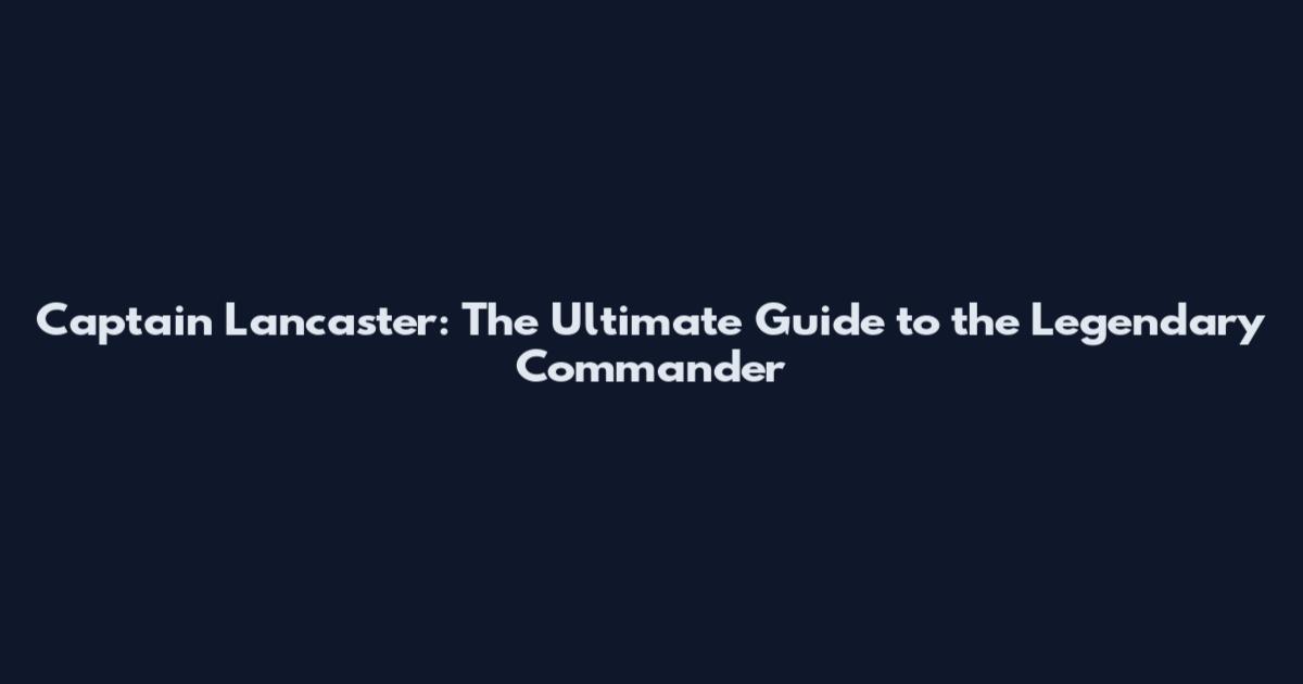 Captain Lancaster: The Ultimate Guide to the Legendary Commander