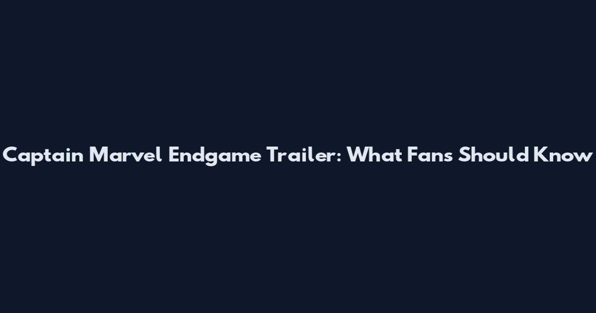 Captain Marvel Endgame Trailer: What Fans Should Know