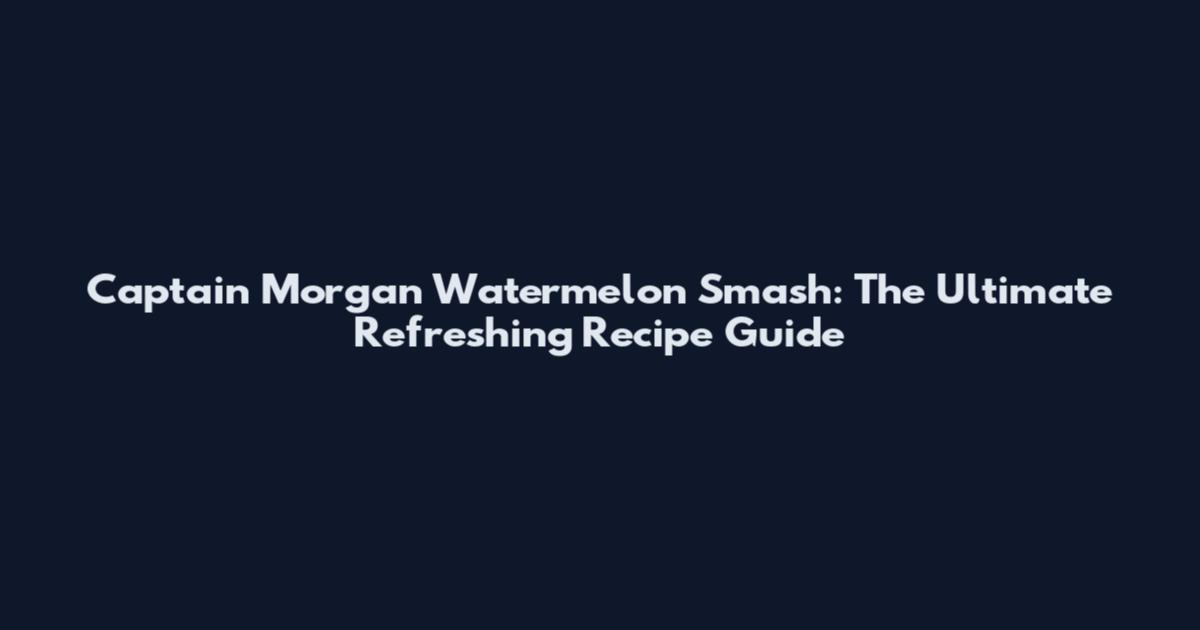 Captain Morgan Watermelon Smash: The Ultimate Refreshing Recipe Guide