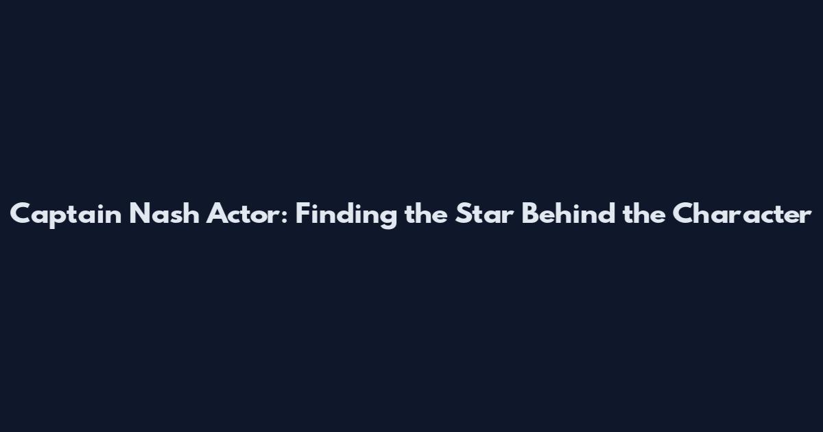 Captain Nash Actor: Finding the Star Behind the Character