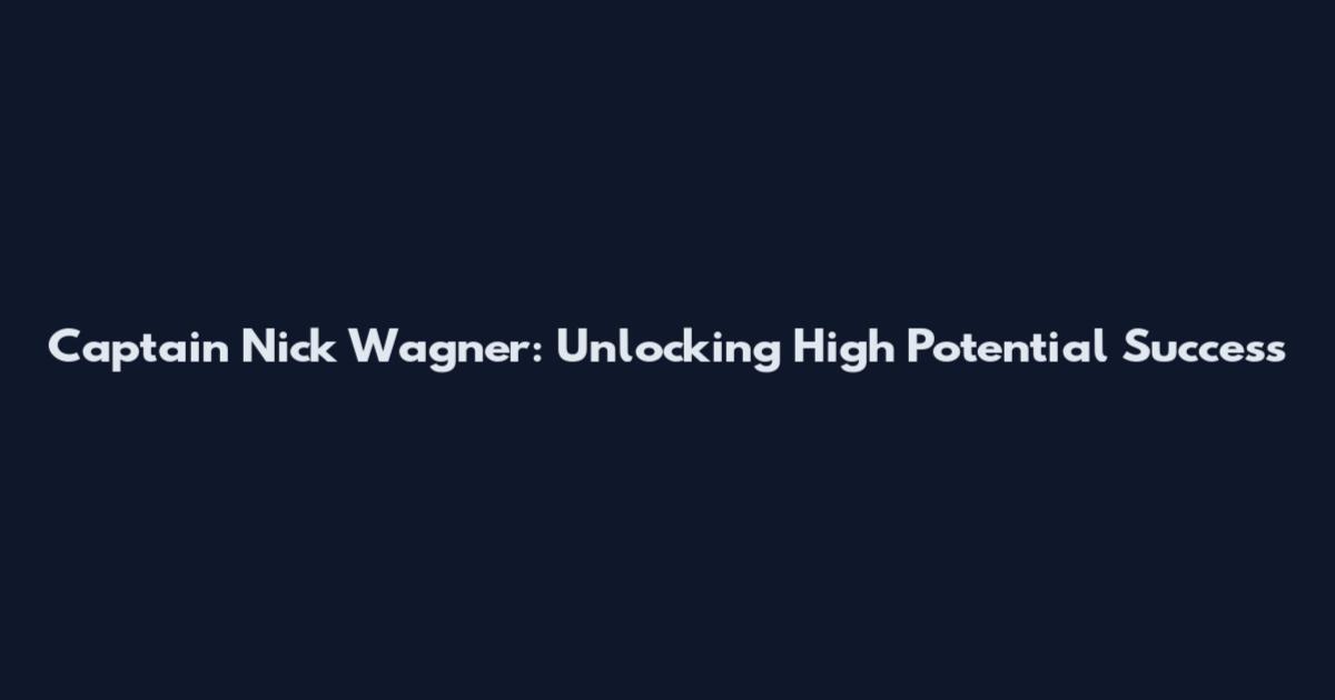 Captain Nick Wagner: Unlocking High Potential Success