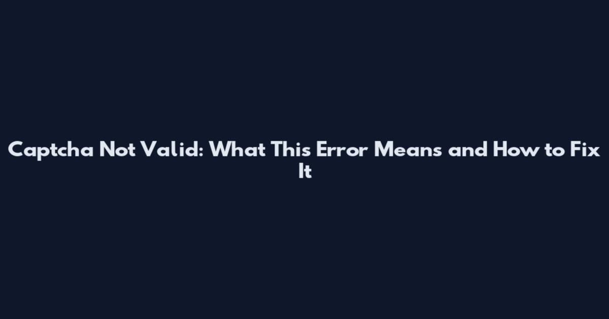 Captcha Not Valid: What This Error Means and How to Fix It