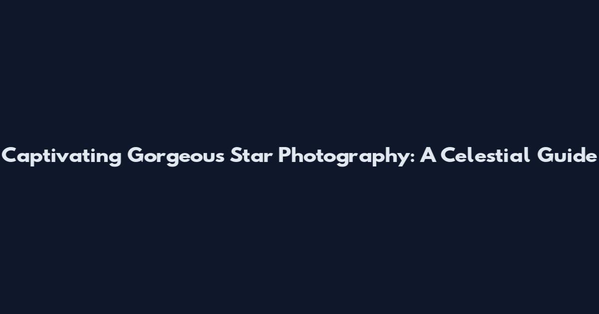 Captivating Gorgeous Star Photography: A Celestial Guide