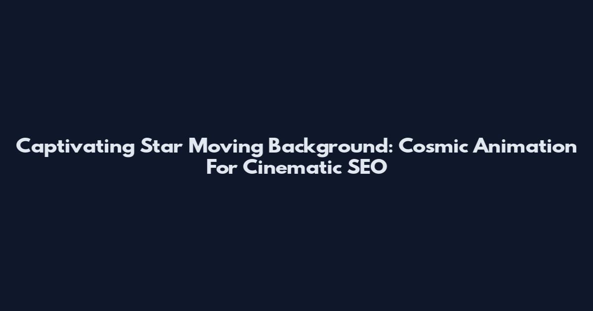 Captivating Star Moving Background: Cosmic Animation For Cinematic SEO