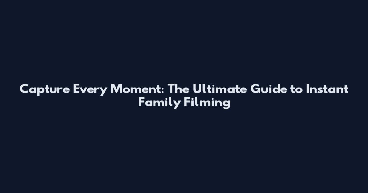 Capture Every Moment: The Ultimate Guide to Instant Family Filming