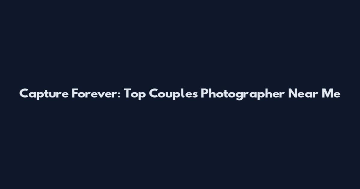 Capture Forever: Top Couples Photographer Near Me
