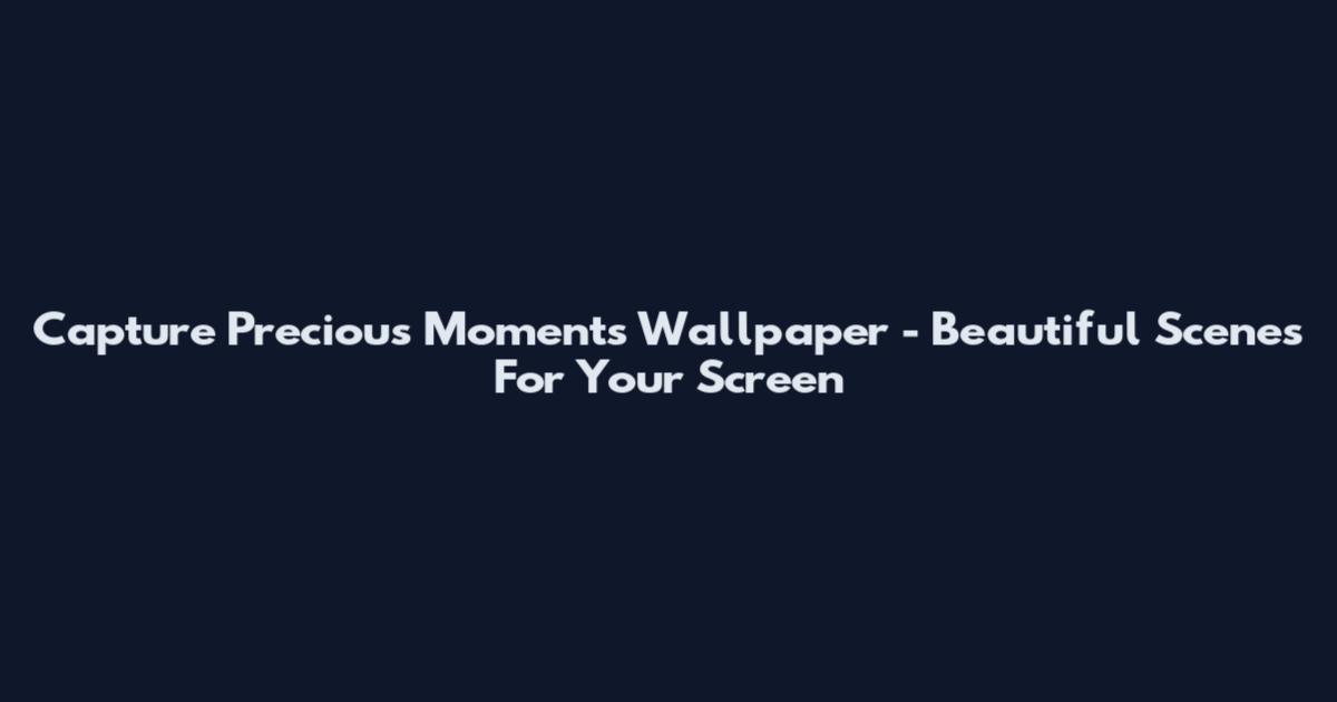 Capture Precious Moments Wallpaper - Beautiful Scenes For Your Screen