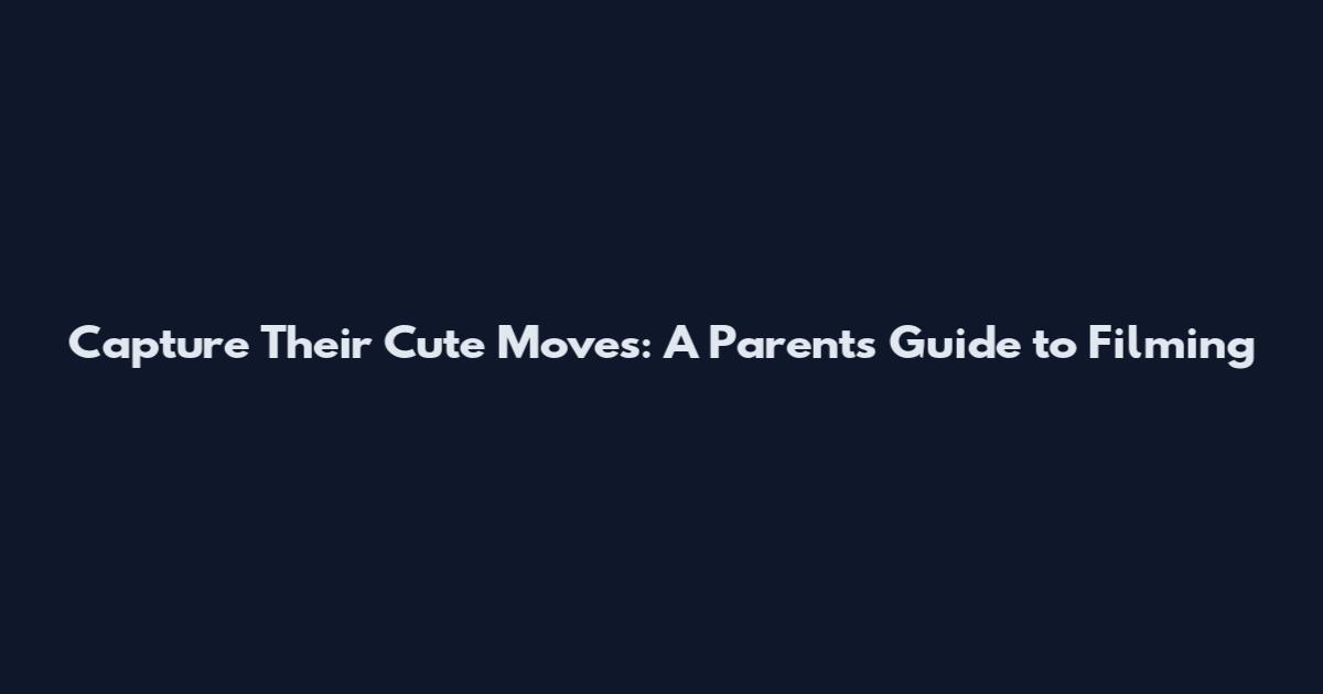 Capture Their Cute Moves: A Parent's Guide to Filming