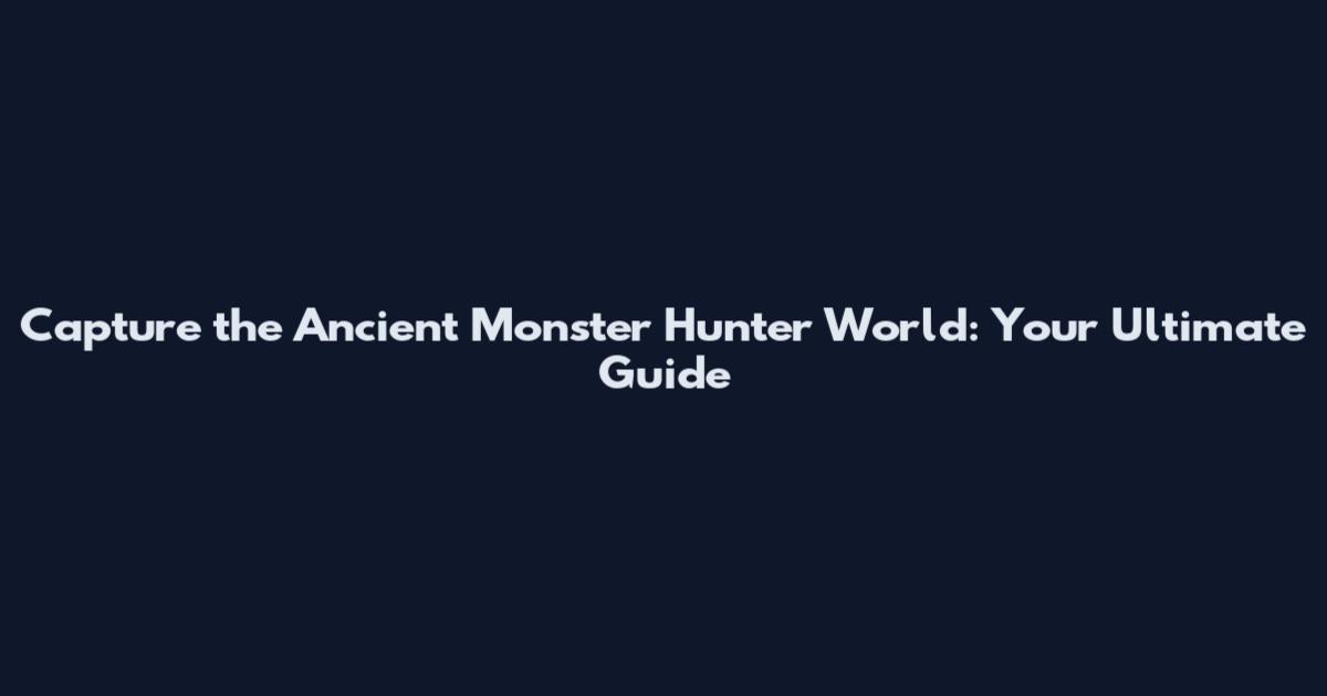 Capture the Ancient Monster Hunter World: Your Ultimate Guide