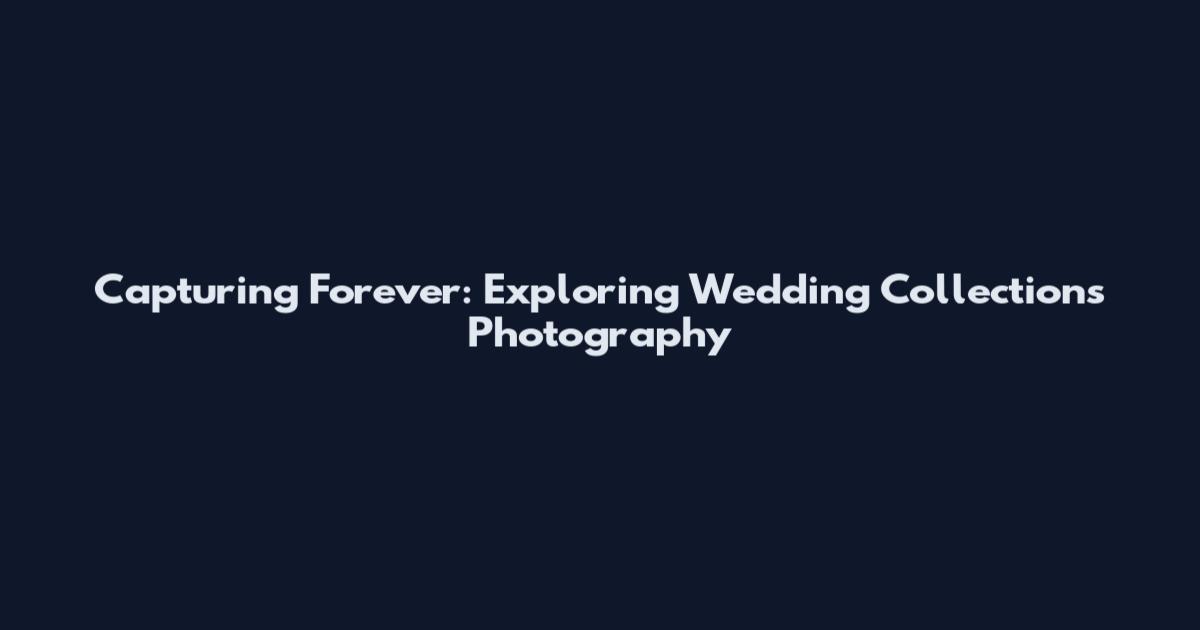 Capturing Forever: Exploring Wedding Collections Photography
