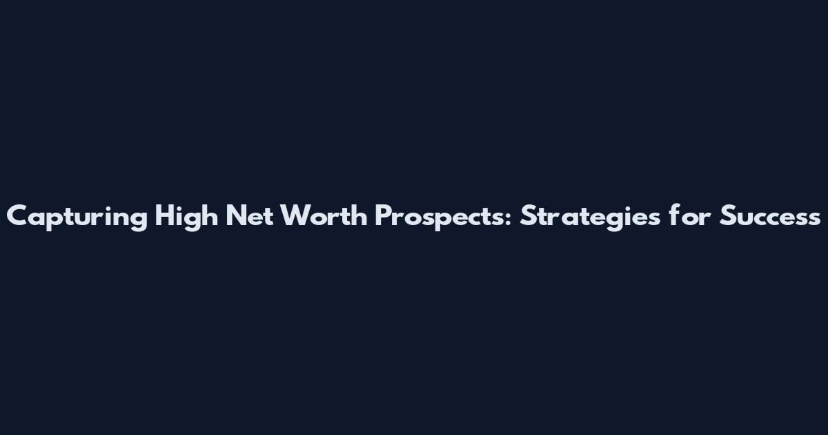 Capturing High Net Worth Prospects: Strategies for Success