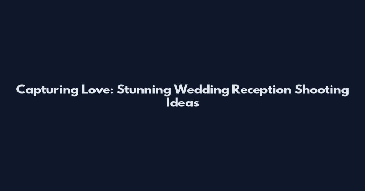 Capturing Love: Stunning Wedding Reception Shooting Ideas
