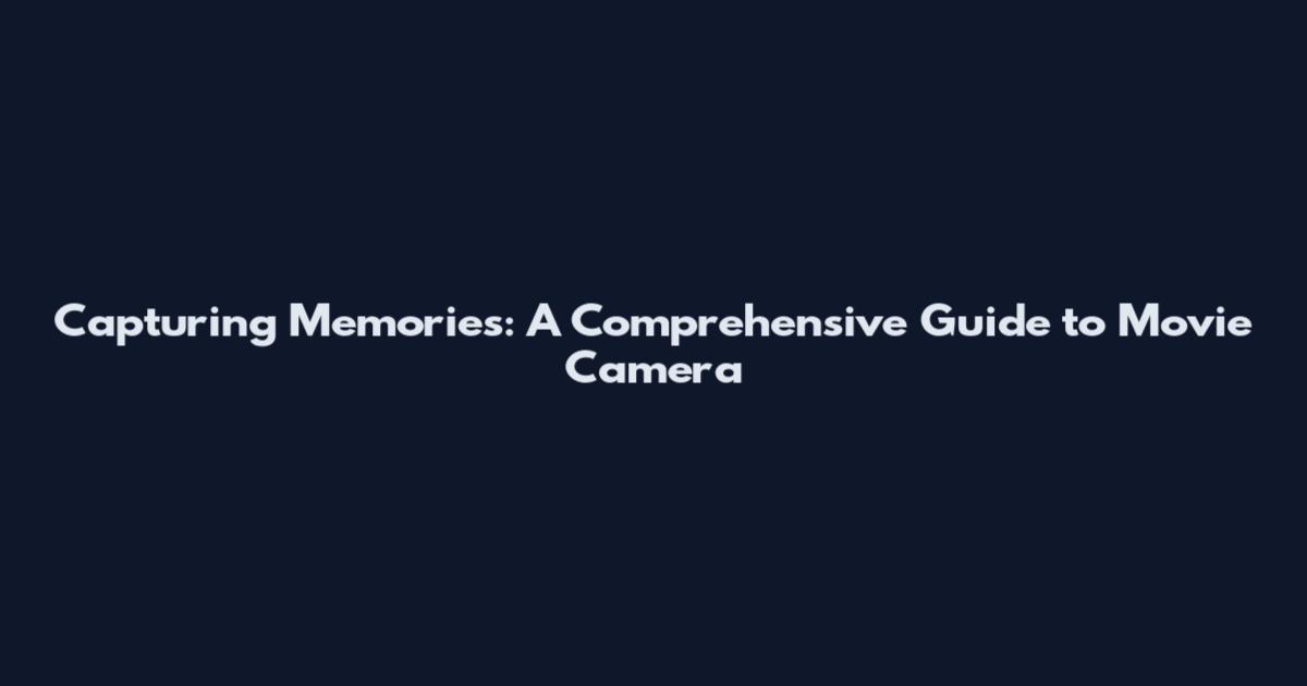 Capturing Memories: A Comprehensive Guide to Movie Camera