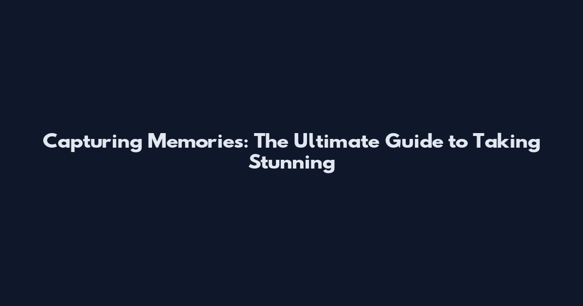 Capturing Memories: The Ultimate Guide to Taking Stunning