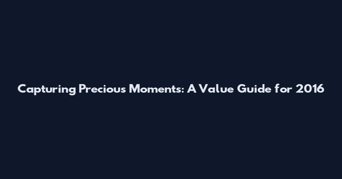 Capturing Precious Moments: A Value Guide for 2016