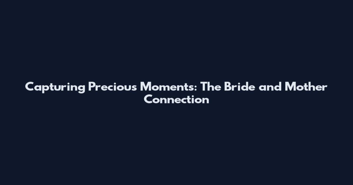 Capturing Precious Moments: The Bride and Mother Connection