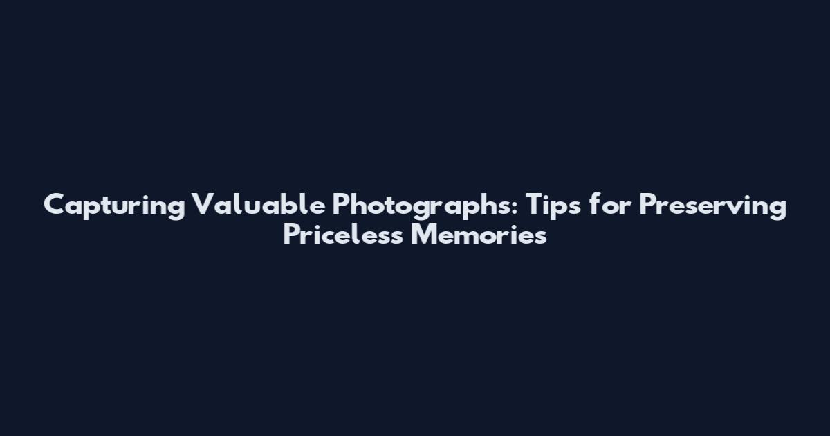 Capturing Valuable Photographs: Tips for Preserving Priceless Memories