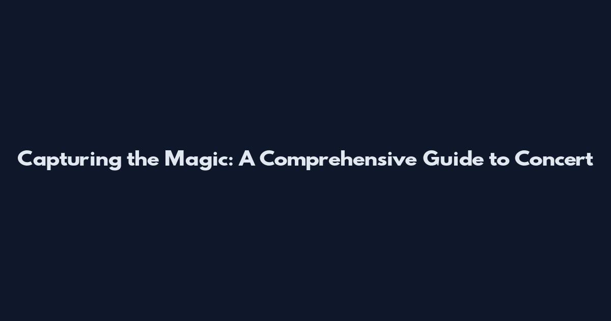 Capturing the Magic: A Comprehensive Guide to Concert