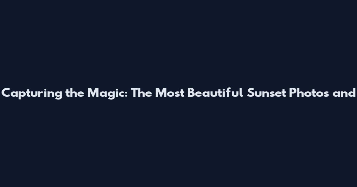 Capturing the Magic: The Most Beautiful Sunset Photos and