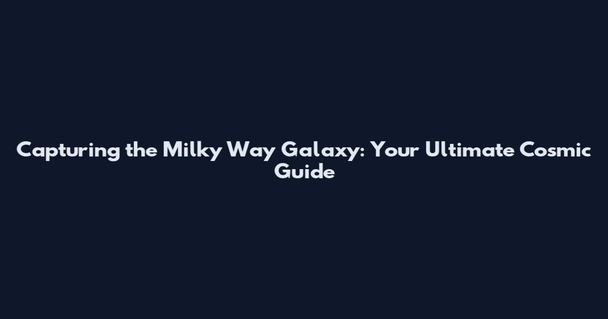 Capturing the Milky Way Galaxy: Your Ultimate Cosmic Guide