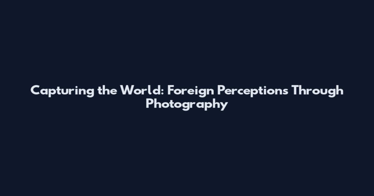 Capturing the World: Foreign Perceptions Through Photography
