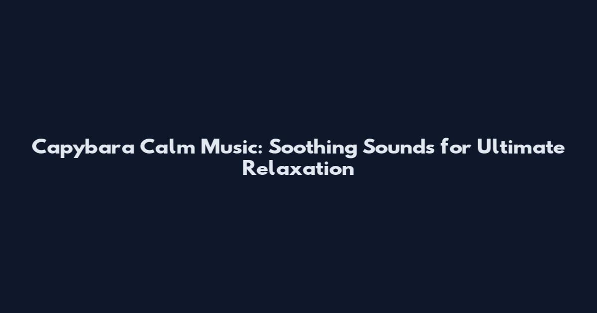 Capybara Calm Music: Soothing Sounds for Ultimate Relaxation