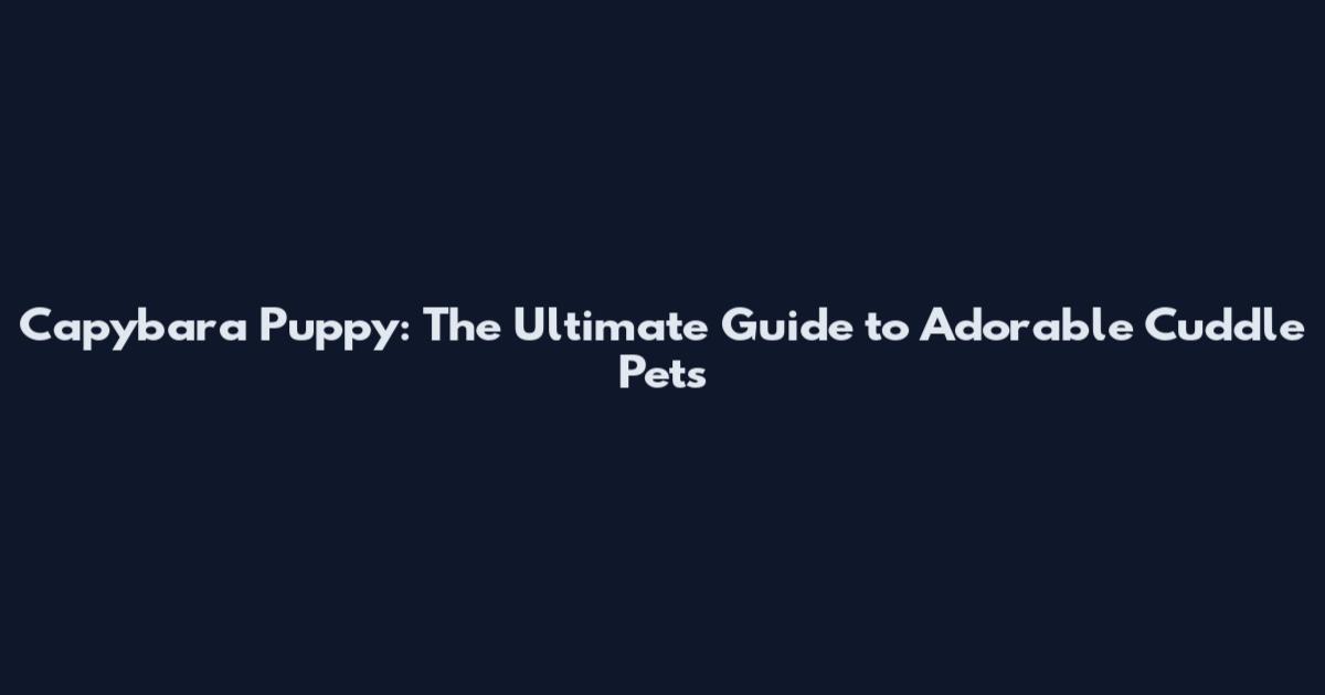 Capybara Puppy: The Ultimate Guide to Adorable Cuddle Pets