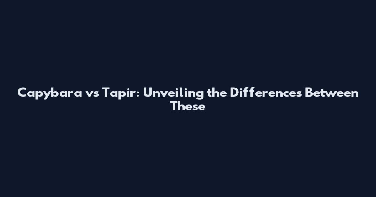 Capybara vs Tapir: Unveiling the Differences Between These