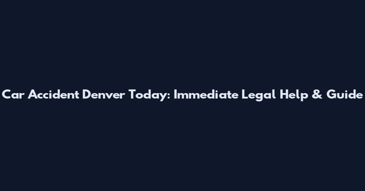 Car Accident Denver Today: Immediate Legal Help & Guide