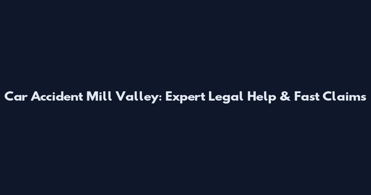 Car Accident Mill Valley: Expert Legal Help & Fast Claims