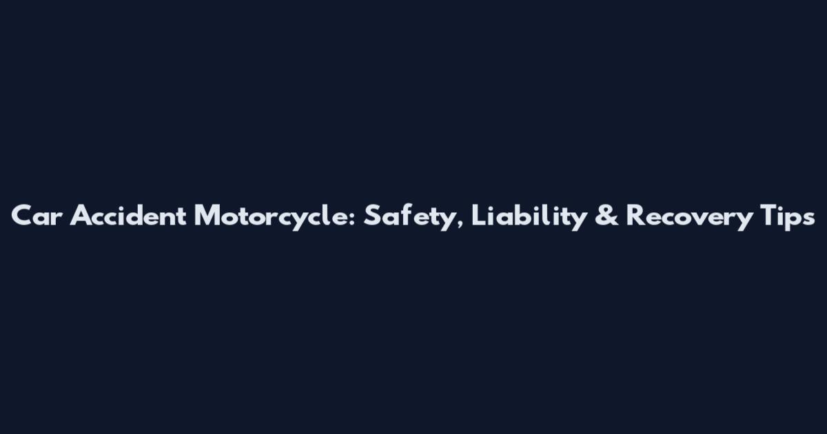 Car Accident Motorcycle: Safety, Liability & Recovery Tips