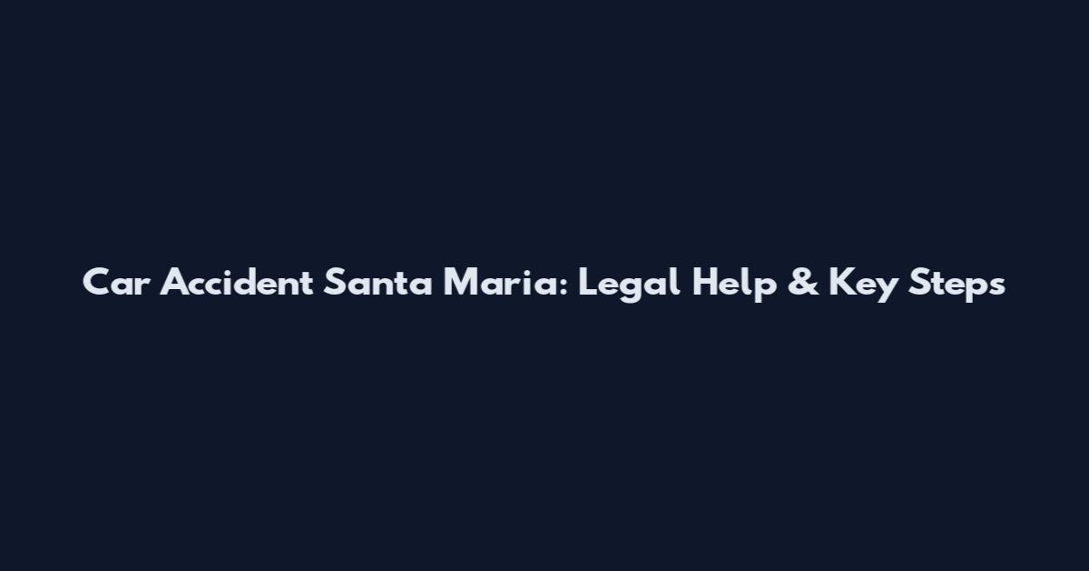 Car Accident Santa Maria: Legal Help & Key Steps