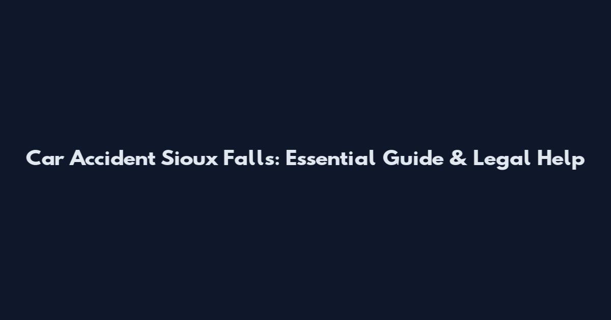 Car Accident Sioux Falls: Essential Guide & Legal Help