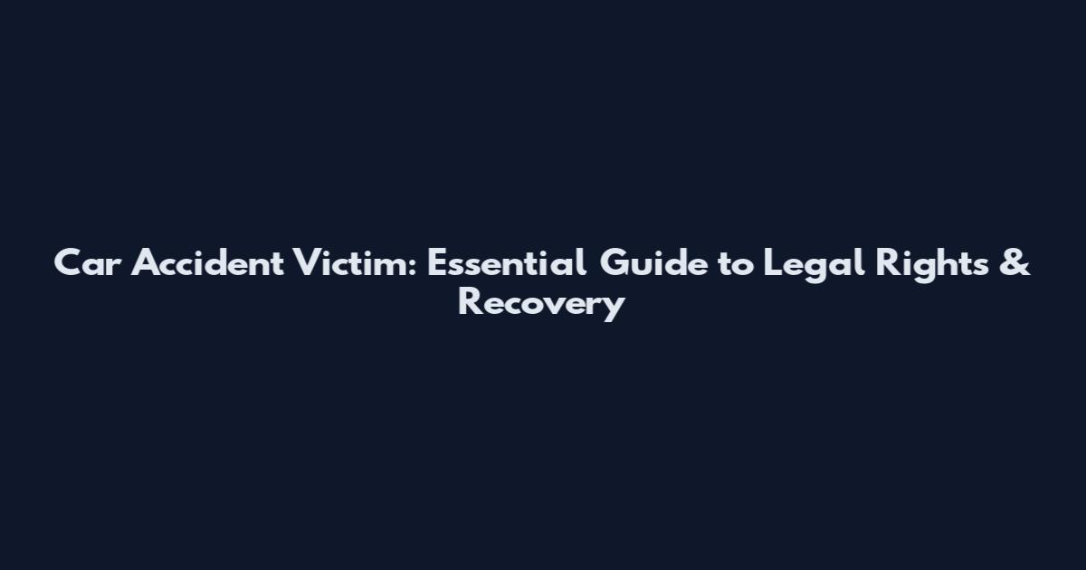 Car Accident Victim: Essential Guide to Legal Rights & Recovery