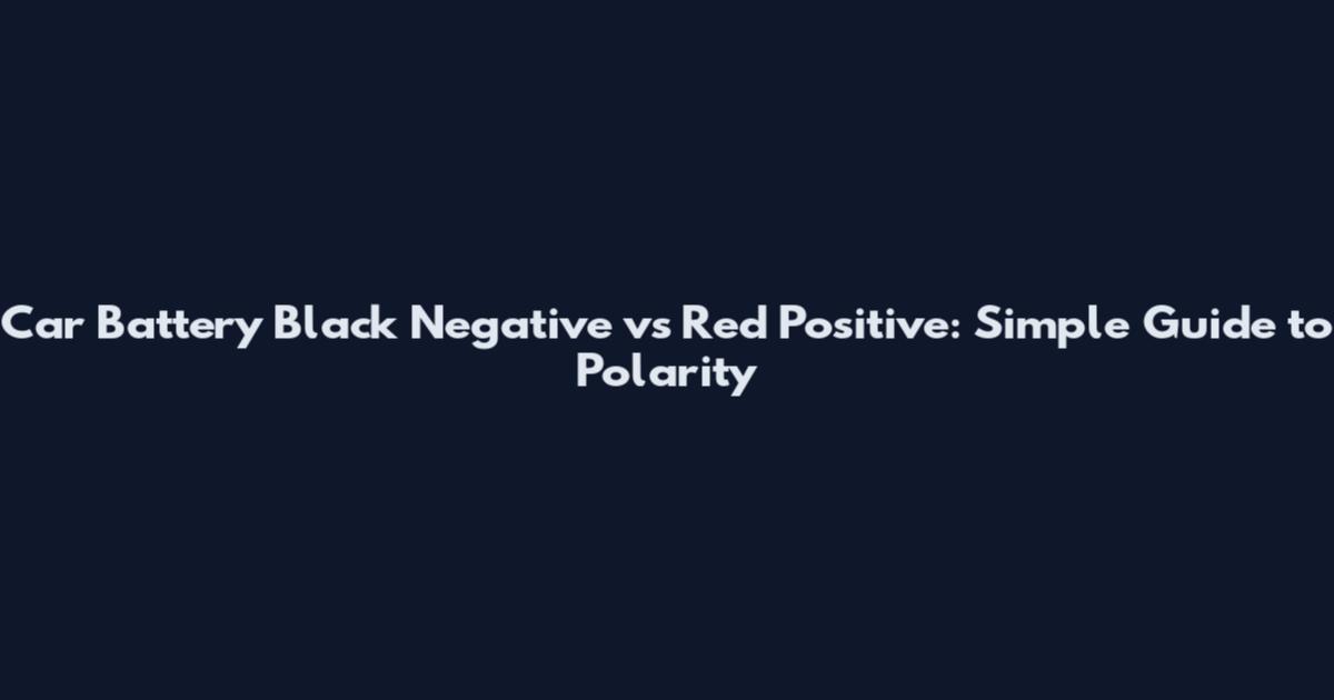 Car Battery Black Negative vs Red Positive: Simple Guide to Polarity