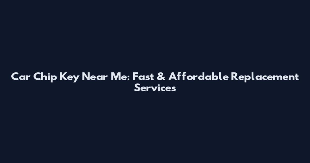 Car Chip Key Near Me: Fast & Affordable Replacement Services