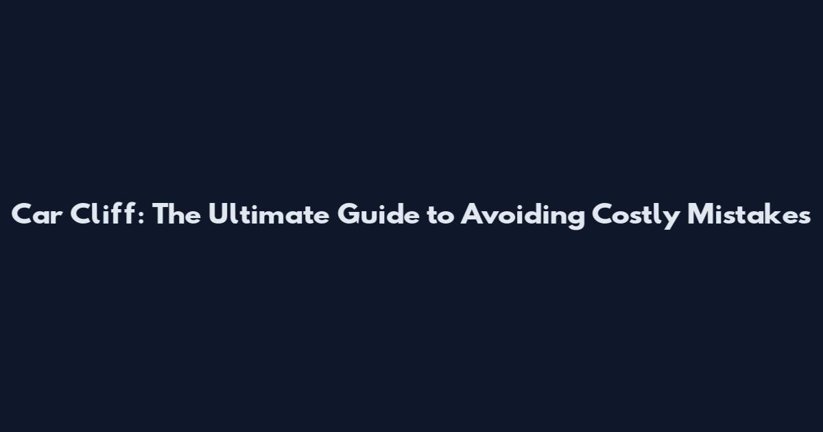 Car Cliff: The Ultimate Guide to Avoiding Costly Mistakes