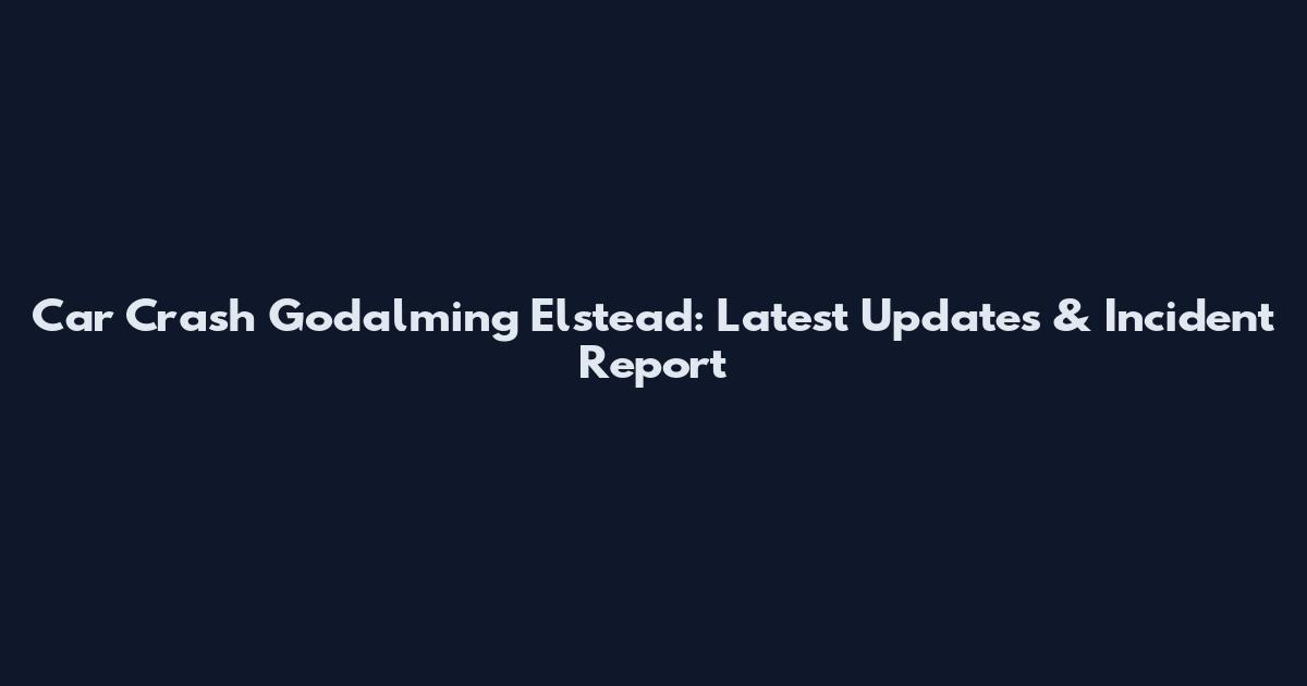 Car Crash Godalming Elstead: Latest Updates & Incident Report